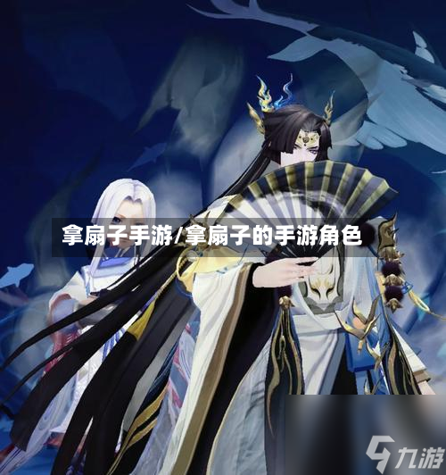 拿扇子手游/拿扇子的手游角色