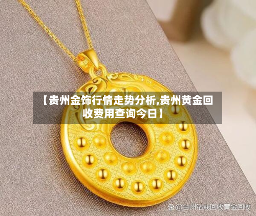 【贵州金饰行情走势分析,贵州黄金回收费用查询今日】-第2张图片