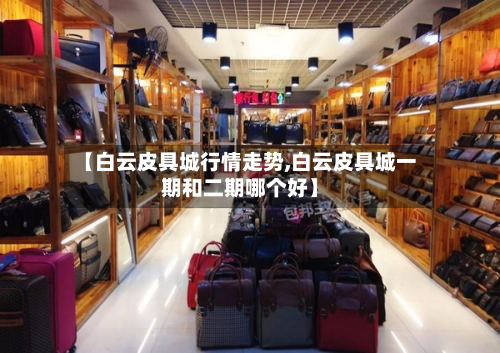 【白云皮具城行情走势,白云皮具城一期和二期哪个好】-第2张图片