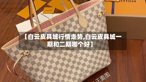 【白云皮具城行情走势,白云皮具城一期和二期哪个好】