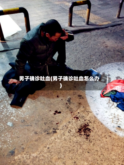 男子确诊吐血(男子确诊吐血怎么办)
