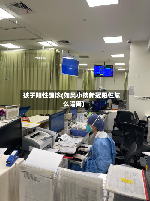 孩子阳性确诊(如果小孩新冠阳性怎么隔离)