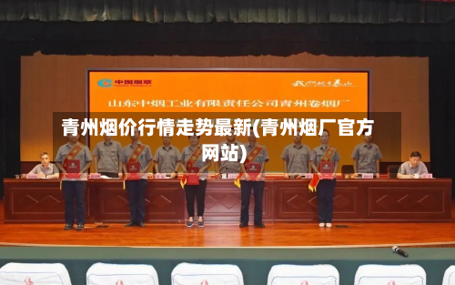 青州烟价行情走势最新(青州烟厂官方网站)