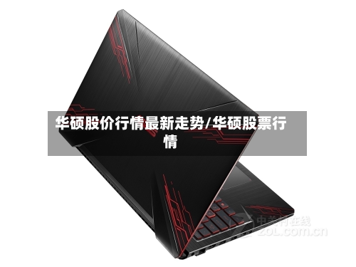 华硕股价行情最新走势/华硕股票行情-第2张图片