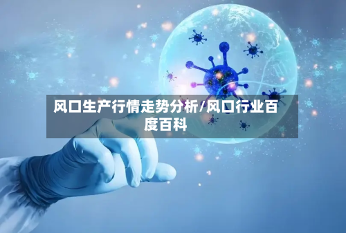 风口生产行情走势分析/风口行业百度百科