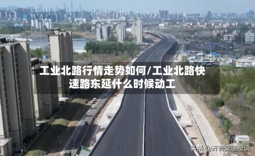 工业北路行情走势如何/工业北路快速路东延什么时候动工