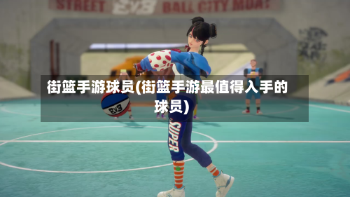 街篮手游球员(街篮手游最值得入手的球员)