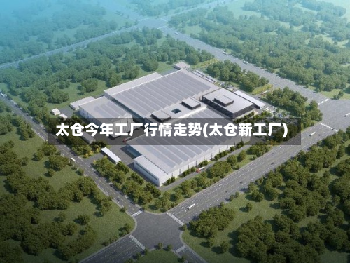 太仓今年工厂行情走势(太仓新工厂)-第2张图片
