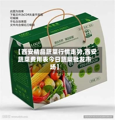 【西安精品蔬菜行情走势,西安蔬菜费用表今日蔬菜批发市场】