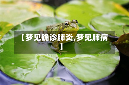 【梦见确诊肺炎,梦见肺病】