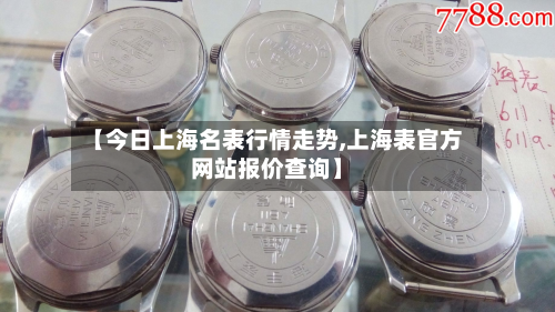 【今日上海名表行情走势,上海表官方网站报价查询】-第3张图片