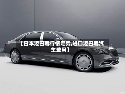 【日本迈巴赫行情走势,进口迈巴赫汽车费用】
