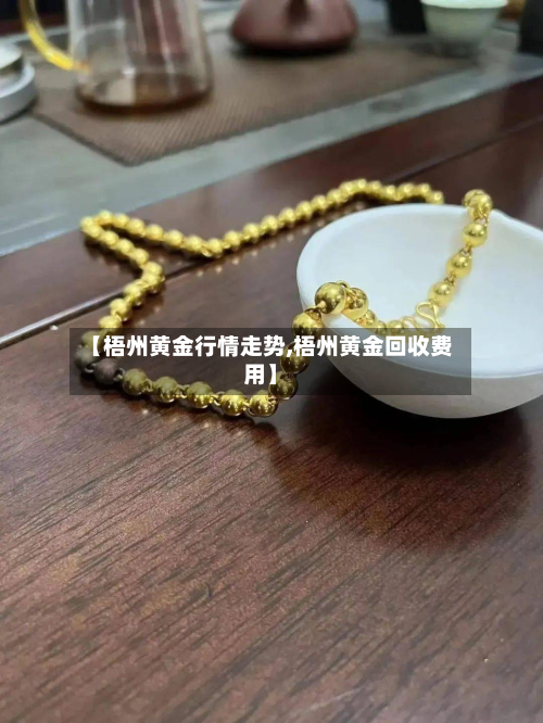 【梧州黄金行情走势,梧州黄金回收费用】
