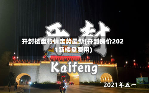 开封楼盘行情走势最新(开封房价2021新楼盘费用)