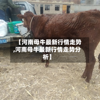 【河南母牛最新行情走势,河南母牛最新行情走势分析】