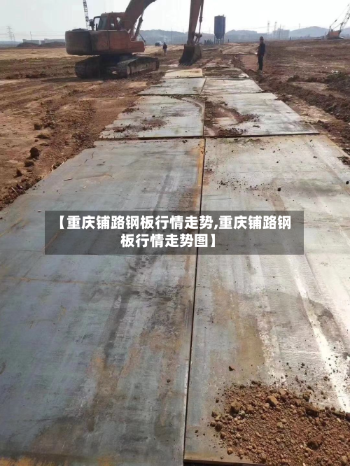 【重庆铺路钢板行情走势,重庆铺路钢板行情走势图】