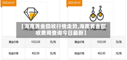 【海南黄金回收行情走势,海南黄金回收费用查询今日最新】-第2张图片