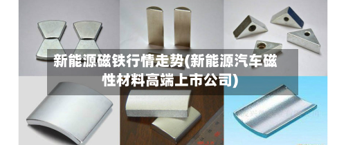 新能源磁铁行情走势(新能源汽车磁性材料高端上市公司)-第2张图片