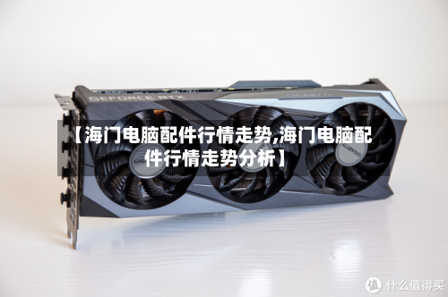 【海门电脑配件行情走势,海门电脑配件行情走势分析】-第2张图片