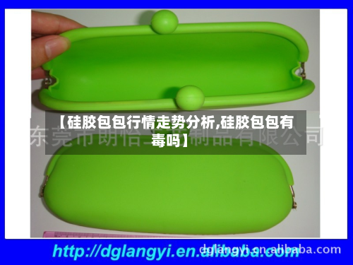 【硅胶包包行情走势分析,硅胶包包有毒吗】