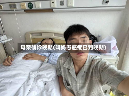 母亲确诊晚期(妈妈患癌症已到晚期)-第2张图片