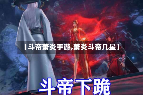 【斗帝萧炎手游,萧炎斗帝几星】-第2张图片