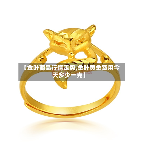 【金叶商品行情走势,金叶黄金费用今天多少一克】-第2张图片