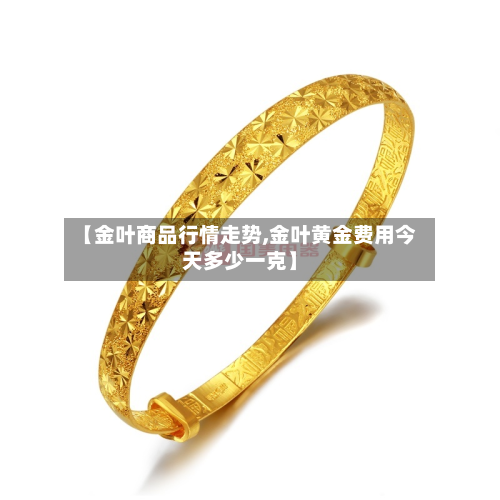 【金叶商品行情走势,金叶黄金费用今天多少一克】