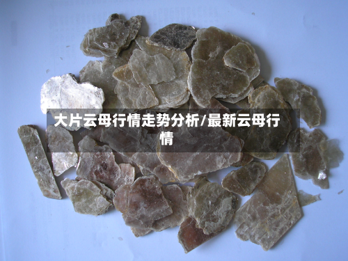 大片云母行情走势分析/最新云母行情-第2张图片