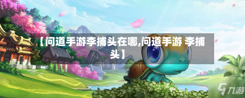 【问道手游李捕头在哪,问道手游 李捕头】