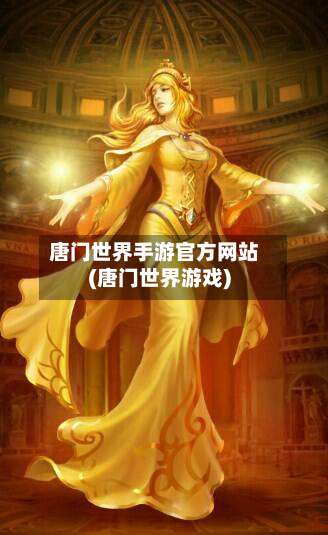 唐门世界手游官方网站(唐门世界游戏)