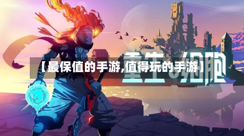 【最保值的手游,值得玩的手游】