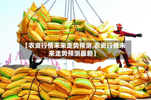 【农资行情未来走势预测,农资行情未来走势预测最新】-第3张图片