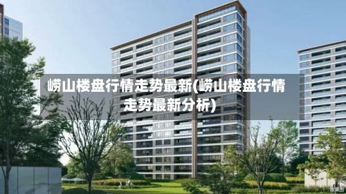 崂山楼盘行情走势最新(崂山楼盘行情走势最新分析)-第2张图片