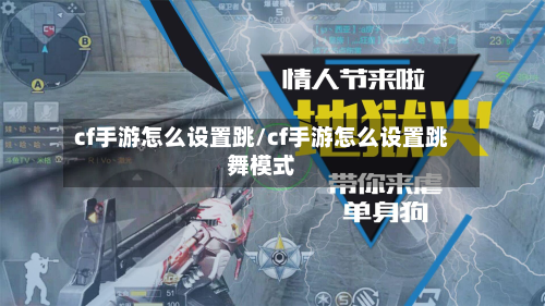 cf手游怎么设置跳/cf手游怎么设置跳舞模式-第2张图片