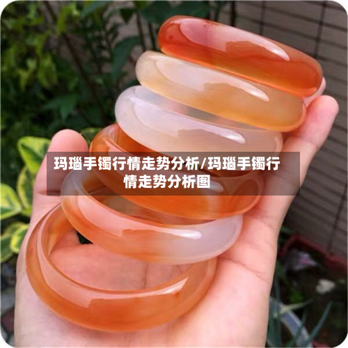 玛瑙手镯行情走势分析/玛瑙手镯行情走势分析图