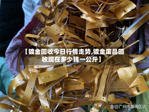【镀金回收今日行情走势,镀金废品回收现在多少钱一公斤】