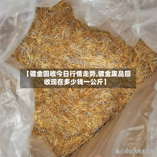 【镀金回收今日行情走势,镀金废品回收现在多少钱一公斤】-第3张图片