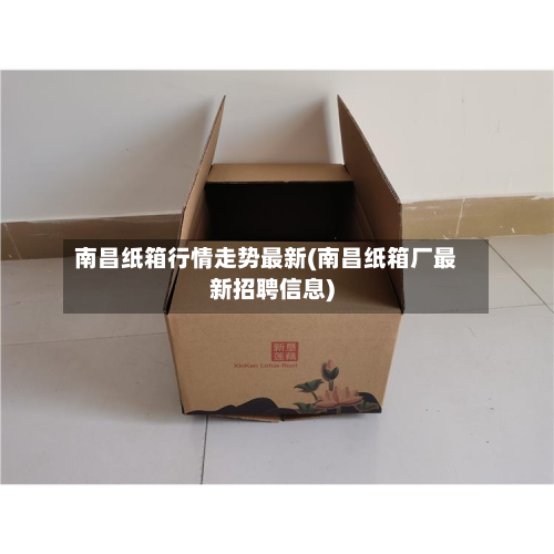 南昌纸箱行情走势最新(南昌纸箱厂最新招聘信息)