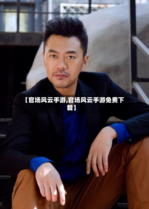 【官场风云手游,官场风云手游免费下载】-第2张图片