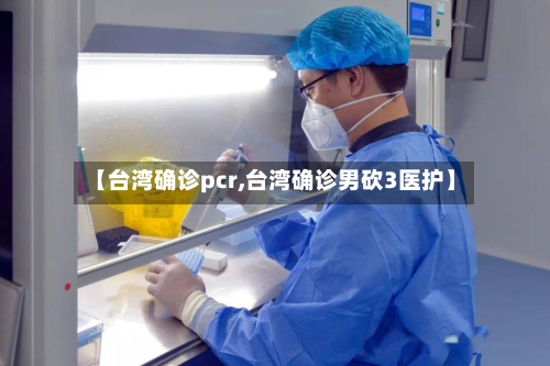 【台湾确诊pcr,台湾确诊男砍3医护】