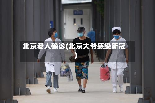 北京老人确诊(北京大爷感染新冠)