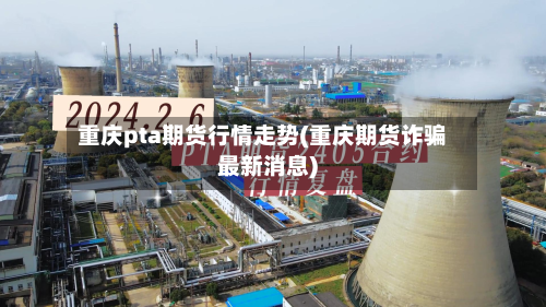 重庆pta期货行情走势(重庆期货诈骗最新消息)-第2张图片