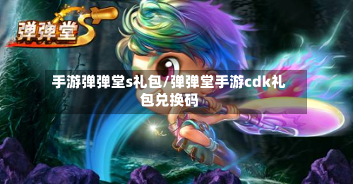 手游弹弹堂s礼包/弹弹堂手游cdk礼包兑换码