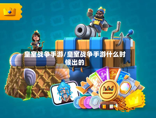 皇室战争手游/皇室战争手游什么时候出的