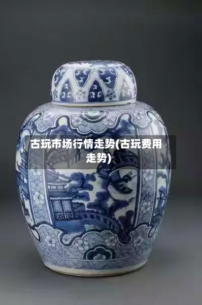 古玩市场行情走势(古玩费用走势)