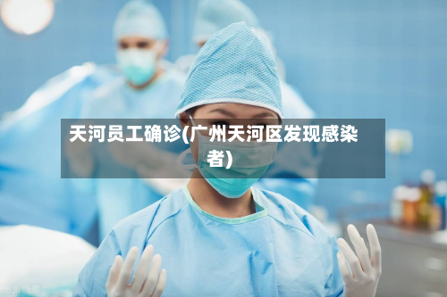天河员工确诊(广州天河区发现感染者)