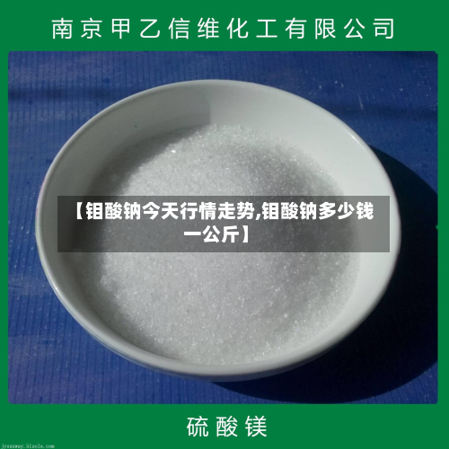 【钼酸钠今天行情走势,钼酸钠多少钱一公斤】