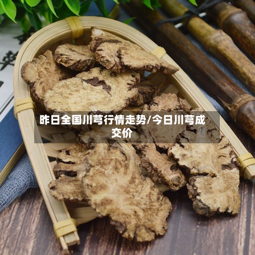 昨日全国川芎行情走势/今日川芎成交价-第3张图片