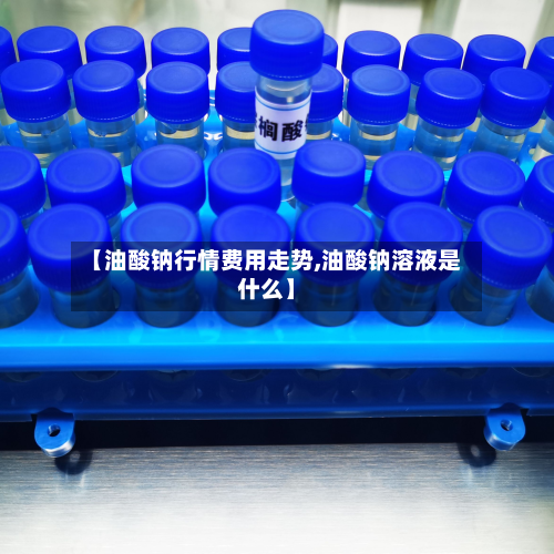 【油酸钠行情费用走势,油酸钠溶液是什么】-第2张图片